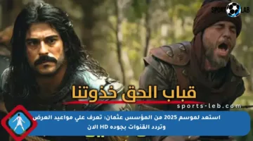 استعد لموسم 2025 من المؤسس عثمان: تعرف على مواعيد العرض وتردد القنوات بجودة HD الآن